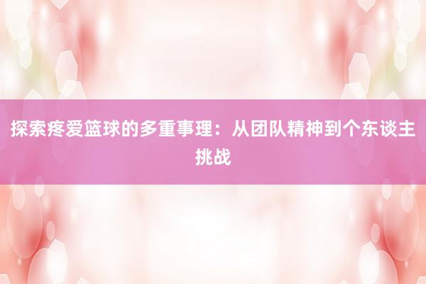 探索疼爱篮球的多重事理：从团队精神到个东谈主挑战