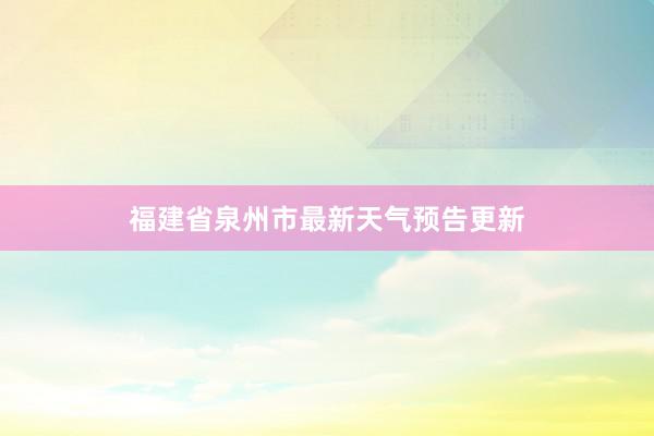 福建省泉州市最新天气预告更新