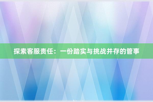 探索客服责任：一份踏实与挑战并存的管事