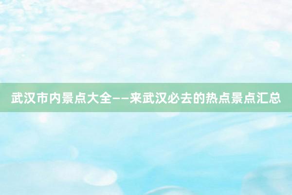 武汉市内景点大全——来武汉必去的热点景点汇总