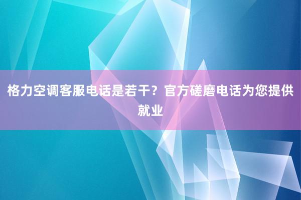 格力空调客服电话是若干？官方磋磨电话为您提供就业