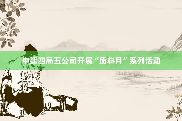 中建四局五公司开展“质料月”系列活动